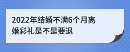 2022年结婚不满6个月离婚彩礼是不是要退