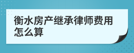 衡水房产继承律师费用怎么算