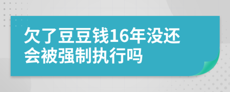欠了豆豆钱16年没还会被强制执行吗