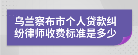 乌兰察布市个人贷款纠纷律师收费标准是多少