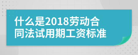 什么是2018劳动合同法试用期工资标准