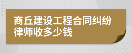 商丘建设工程合同纠纷律师收多少钱