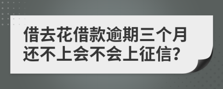 借去花借款逾期三个月还不上会不会上征信？