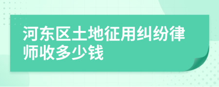 河东区土地征用纠纷律师收多少钱