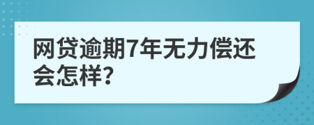 网贷逾期7年无力偿还会怎样？