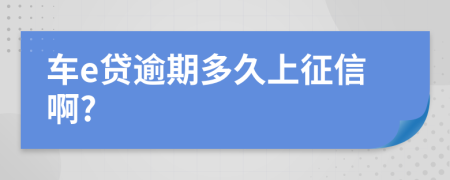 车e贷逾期多久上征信啊?