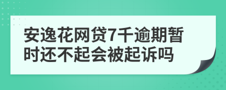 安逸花网贷7千逾期暂时还不起会被起诉吗