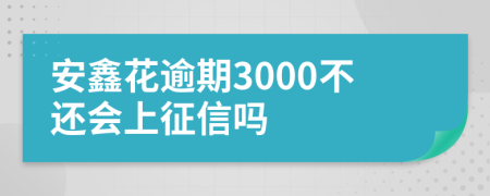 安鑫花逾期3000不还会上征信吗