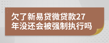 欠了新易贷微贷款27年没还会被强制执行吗