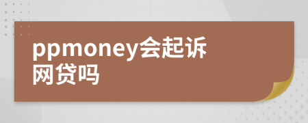 ppmoney会起诉网贷吗