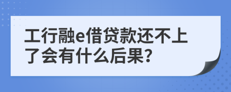 工行融e借贷款还不上了会有什么后果？