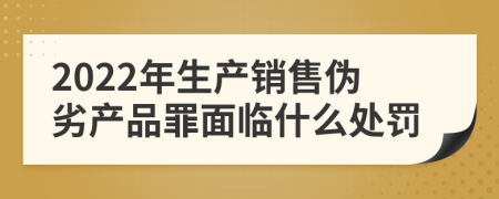 2022年生产销售伪劣产品罪面临什么处罚