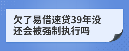 欠了易借速贷39年没还会被强制执行吗