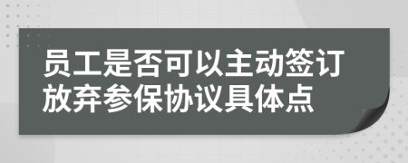 员工是否可以主动签订放弃参保协议具体点