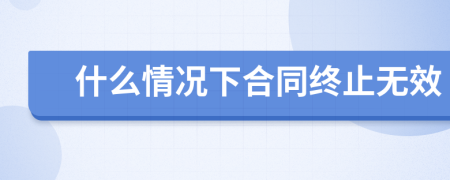 什么情况下合同终止无效