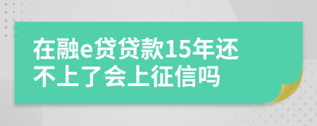 在融e贷贷款15年还不上了会上征信吗