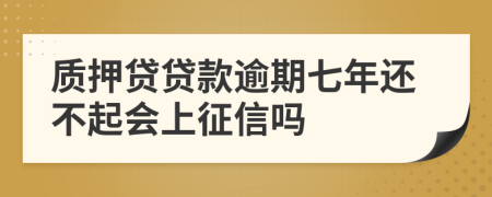 质押贷贷款逾期七年还不起会上征信吗