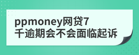 ppmoney网贷7千逾期会不会面临起诉