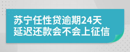 苏宁任性贷逾期24天延迟还款会不会上征信