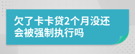 欠了卡卡贷2个月没还会被强制执行吗