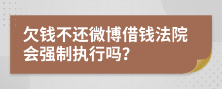 欠钱不还微博借钱法院会强制执行吗？