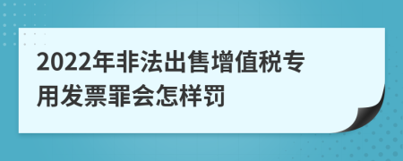 2022年非法出售增值税专用发票罪会怎样罚