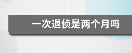 一次退侦是两个月吗