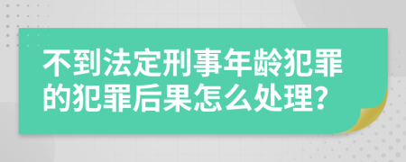 不到法定刑事年龄犯罪的犯罪后果怎么处理？