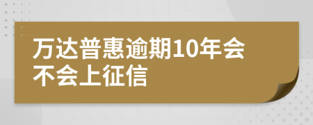 万达普惠逾期10年会不会上征信