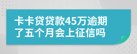 卡卡贷贷款45万逾期了五个月会上征信吗