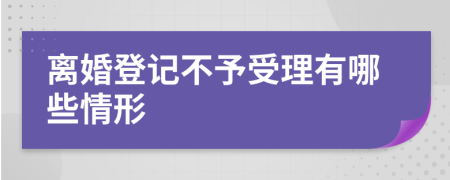 离婚登记不予受理有哪些情形