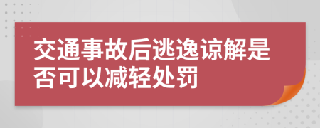 交通事故后逃逸谅解是否可以减轻处罚