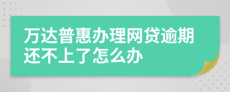 万达普惠办理网贷逾期还不上了怎么办