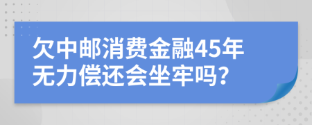 欠中邮消费金融45年无力偿还会坐牢吗？