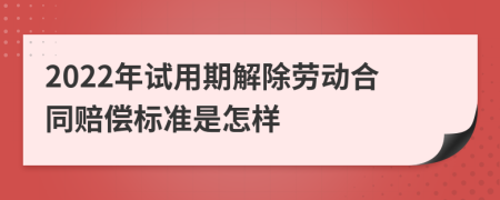 2022年试用期解除劳动合同赔偿标准是怎样