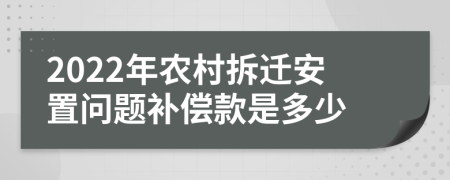 2022年农村拆迁安置问题补偿款是多少