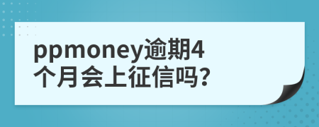 ppmoney逾期4个月会上征信吗？