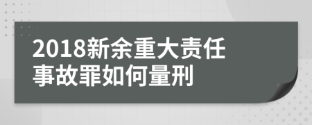 2018新余重大责任事故罪如何量刑