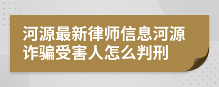 河源最新律师信息河源诈骗受害人怎么判刑