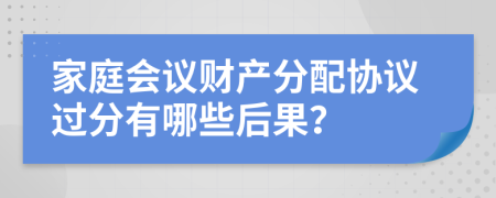 家庭会议财产分配协议过分有哪些后果？