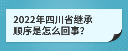 2022年四川省继承顺序是怎么回事？