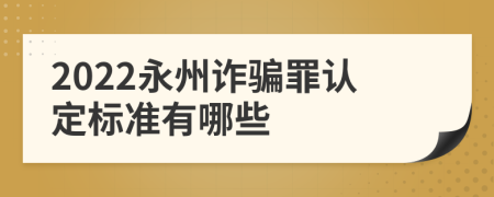 2022永州诈骗罪认定标准有哪些