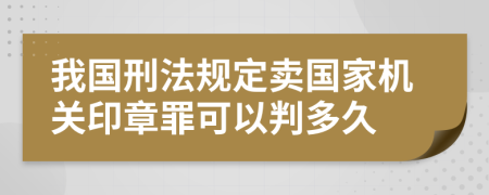 我国刑法规定卖国家机关印章罪可以判多久