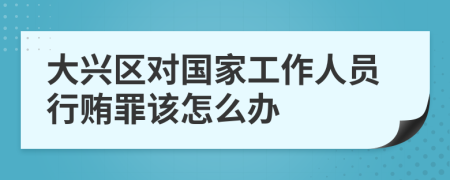 大兴区对国家工作人员行贿罪该怎么办