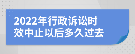 2022年行政诉讼时效中止以后多久过去