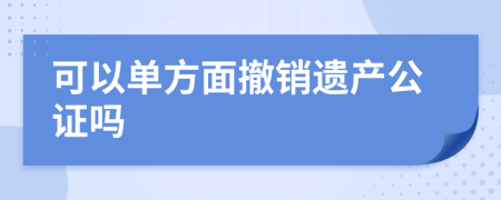 可以单方面撤销遗产公证吗