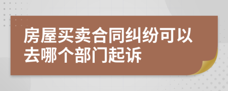 房屋买卖合同纠纷可以去哪个部门起诉