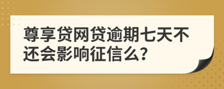 尊享贷网贷逾期七天不还会影响征信么？