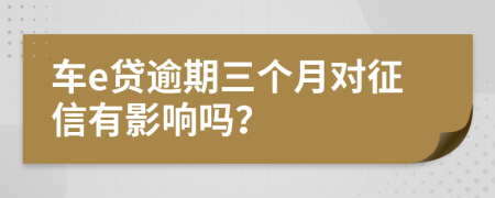 车e贷逾期三个月对征信有影响吗？