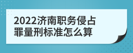 2022济南职务侵占罪量刑标准怎么算